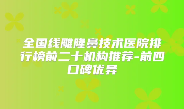 全国线雕隆鼻技术医院排行榜前二十机构推荐-前四口碑优异