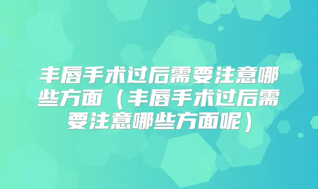 丰唇手术过后需要注意哪些方面（丰唇手术过后需要注意哪些方面呢）