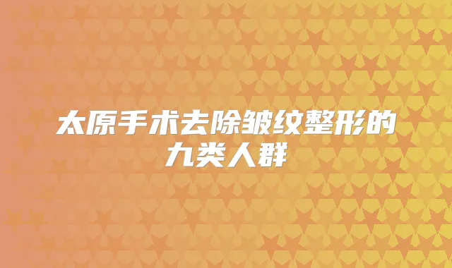 太原手术去除皱纹整形的九类人群