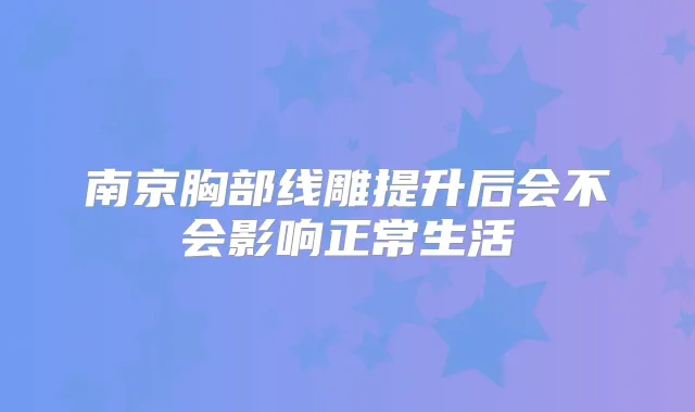 南京胸部线雕提升后会不会影响正常生活