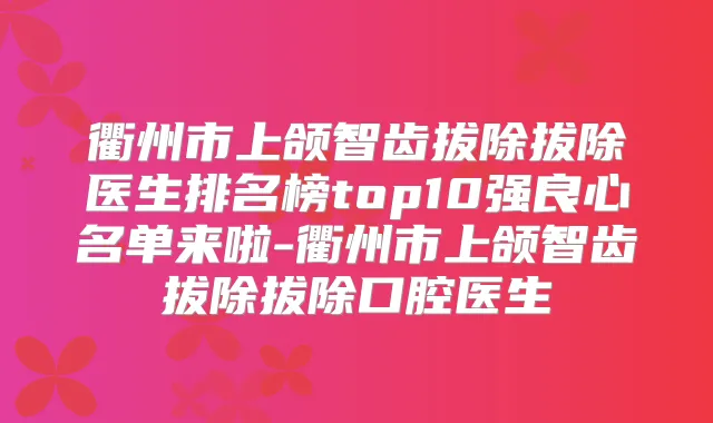 衢州市上颌智齿拔除拔除医生排名榜top10强良心名单来啦-衢州市上颌智齿拔除拔除口腔医生
