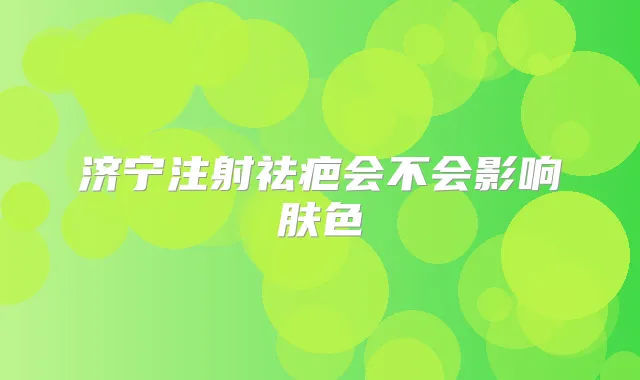 济宁注射祛疤会不会影响肤色