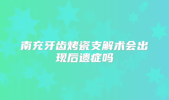南充牙齿烤瓷支解术会出现后遗症吗