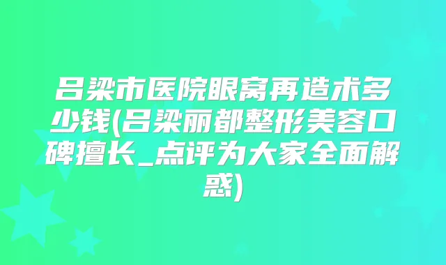 吕梁市医院眼窝再造术多少钱(吕梁丽都整形美容口碑擅长_点评为大家全面解惑)