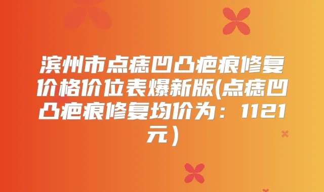 滨州市点痣凹凸疤痕修复价格价位表爆新版(点痣凹凸疤痕修复均价为：1121元）