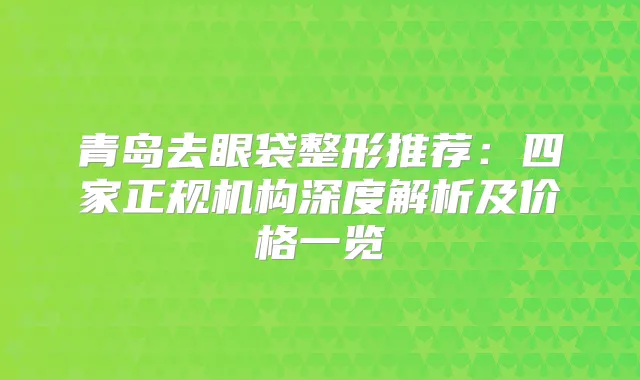 title="青岛去眼袋整形推荐：四家正规机构深度解析及价格一览"