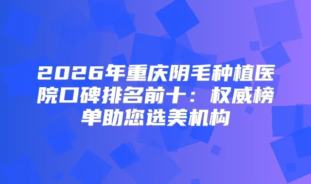 2026年重庆阴毛种植医院口碑排名前十：榜单助您选美机构
