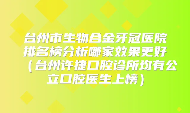 台州市生物合金牙冠医院排名榜分析哪家效果更好（台州许捷口腔诊所均有公立口腔医生上榜）