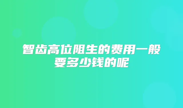 智齿高位阻生的费用一般要多少钱的呢