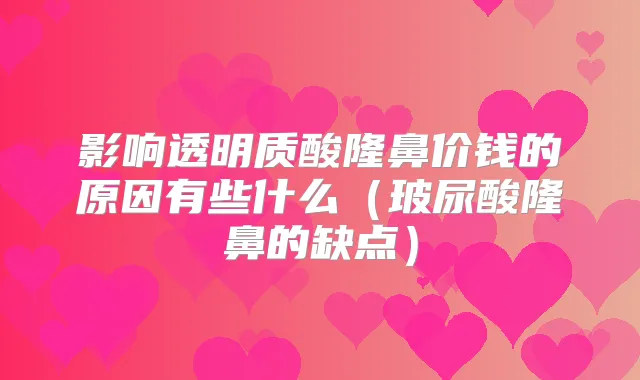 影响透明质酸隆鼻价钱的原因有些什么(玻尿酸隆鼻的缺点)