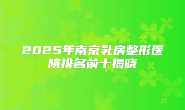 2025年南京乳房整形医院排名前十揭晓