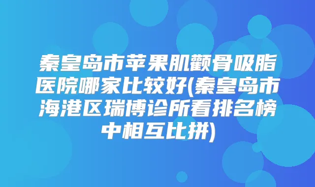 秦皇岛市苹果肌颧骨吸脂医院哪家比较好(秦皇岛市海港区瑞博诊所看排名榜中相互比拼)