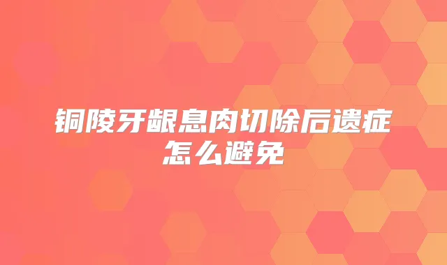 铜陵牙龈息肉切除后遗症怎么避免