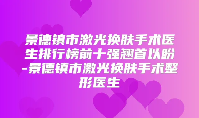景德镇市激光换肤手术医生排行榜前十强翘首以盼-景德镇市激光换肤手术整形医生