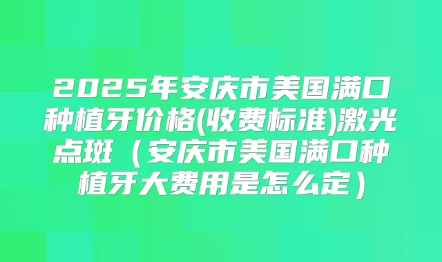 2025年安庆市美国满口种植牙价格(收费标准)激光点斑（安庆市美国满口种植牙大费用是怎么定）