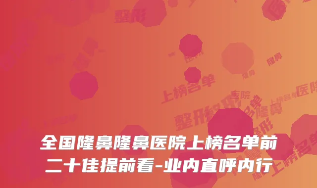 全国隆鼻隆鼻医院上榜名单前二十佳提前看-业内直呼内行