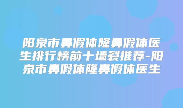 阳泉市鼻假体隆鼻假体医生排行榜前十墙裂推荐-阳泉市鼻假体隆鼻假体医生