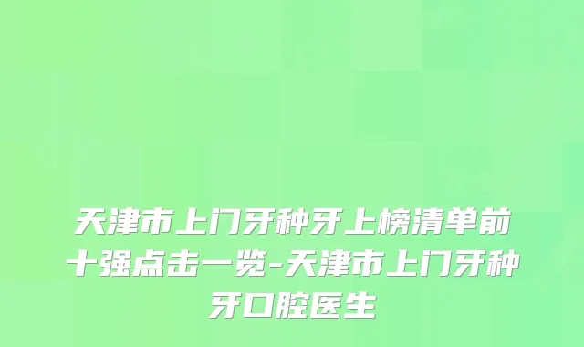 天津市上门牙种牙上榜清单前十强点击一览-天津市上门牙种牙口腔医生