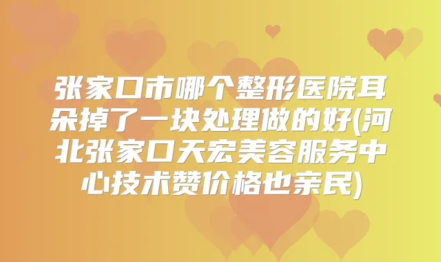 张家口市哪个整形医院耳朵掉了一块处理做的好(河北张家口天宏美容服务中心技术赞价格也亲民)