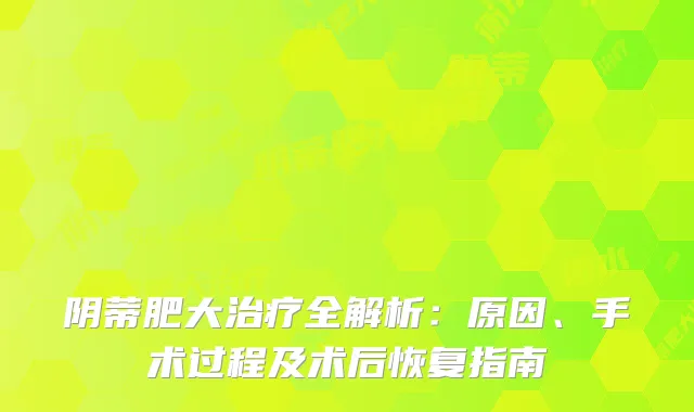 阴蒂肥大全解析：原因、手术过程及术后恢复指南