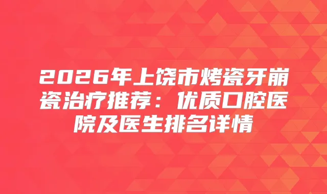 2026年上饶市烤瓷牙崩瓷推荐：优质口腔医院及医生排名详情