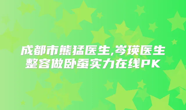 成都市熊猛医生,岑瑛医生整容做卧蚕实力在线PK