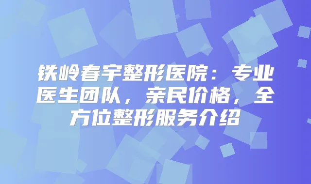 铁岭春宇整形医院：专业医生团队，亲民价格，全方位整形服务介绍