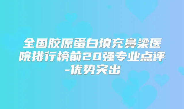 全国胶原蛋白填充鼻梁医院排行榜前20强专业点评-优势突出