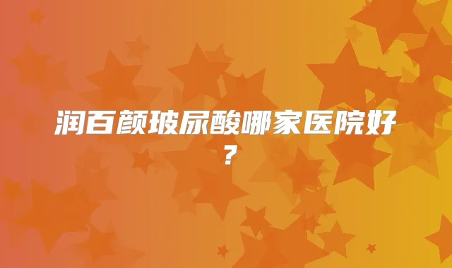 润百颜玻尿酸哪家医院好？
