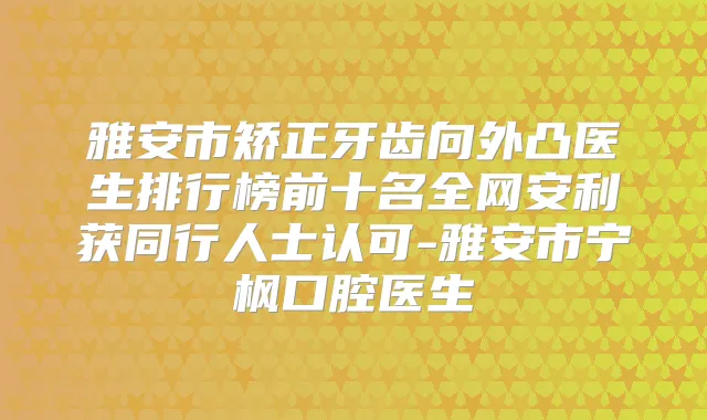 雅安市矫正牙齿向外凸医生排行榜前十名全网安利获同行人士认可-雅安市宁枫口腔医生