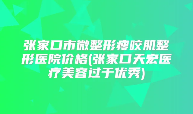 张家口市微整形瘦咬肌整形医院价格(张家口天宏医疗美容过于优秀)