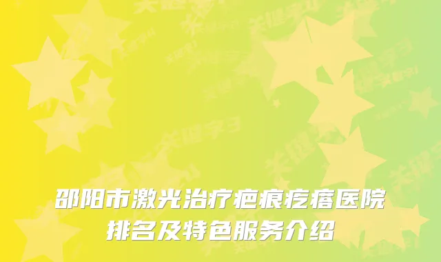 邵阳市激光疤痕疙瘩医院排名及特色服务介绍