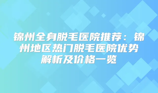 锦州全身脱毛医院推荐：锦州地区热门脱毛医院优势解析及价格一览