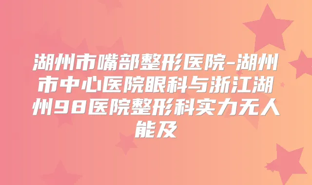 湖州市嘴部整形医院-湖州市中心医院眼科与浙江湖州98医院整形科实力无人能及