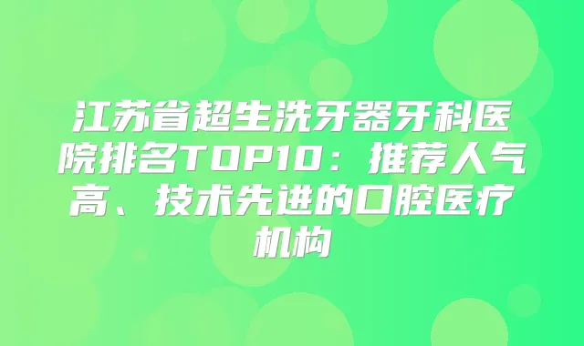 江苏省超生洗牙器牙科医院排名TOP10：推荐人气高、技术先进的口腔医疗机构