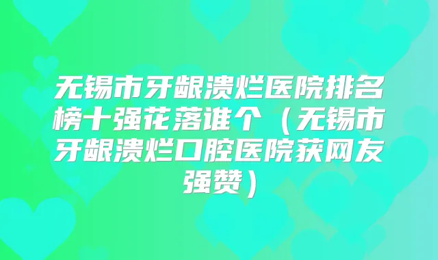 无锡市牙龈溃烂医院排名榜十强花落谁个（无锡市牙龈溃烂口腔医院获网友强赞）