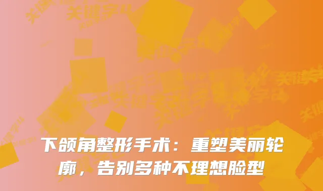 下颌角整形手术：重塑美丽轮廓，告别多种不理想脸型