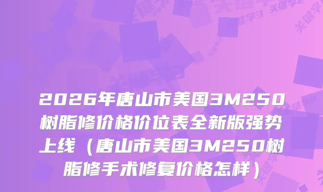 2026年唐山市美国3M250树脂修价格价位表全新版强势上线（唐山市美国3M250树脂修手术修复价格怎样）