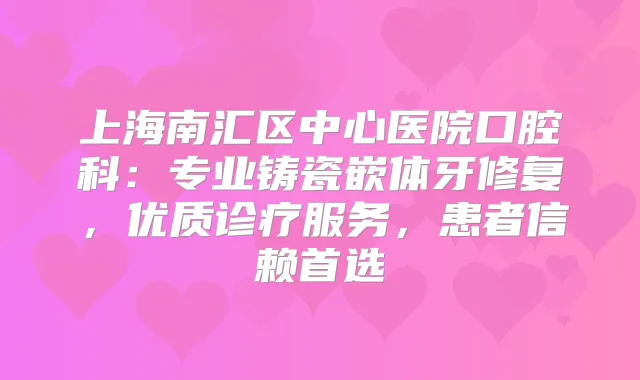 上海南汇区中心医院口腔科：专业铸瓷嵌体牙修复，优质诊疗服务，患者信赖首选