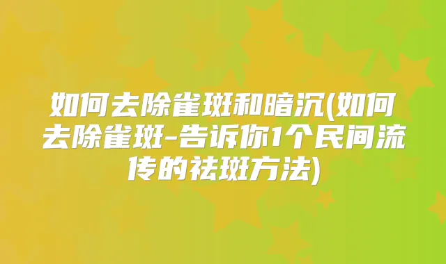 如何去除雀斑和暗沉(如何去除雀斑-告诉你1个民间流传的祛斑方法)