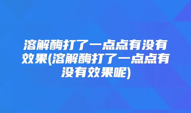 溶解酶打了一点点有没有效果(溶解酶打了一点点有没有效果呢)