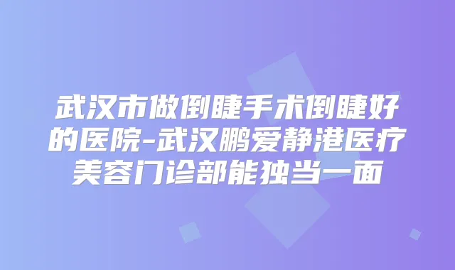 武汉市做倒睫手术倒睫好的医院-武汉鹏爱静港医疗美容门诊部能独当一面