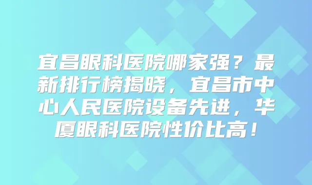 宜昌眼科医院哪家强？新排行榜揭晓，宜昌市中心人民医院设备先进，华厦眼科医院性价比高！