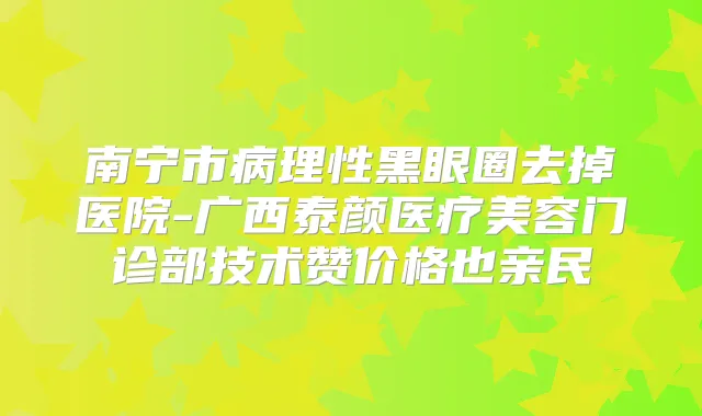 南宁市病理性黑眼圈去掉医院-广西泰颜医疗美容门诊部技术赞价格也亲民