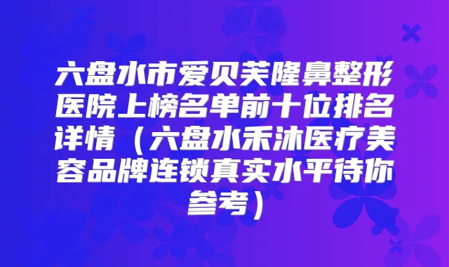 六盘水市爱贝芙隆鼻整形医院上榜名单前十位排名详情(六盘水禾沐医疗美容品牌连锁真实水平待你参考)