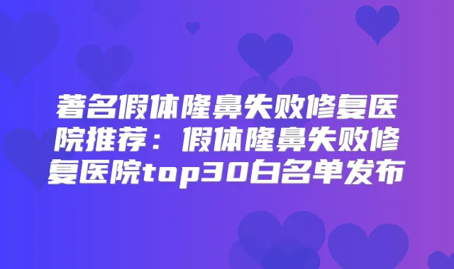 著名假体隆鼻失败修复医院推荐：假体隆鼻失败修复医院top30白名单发布