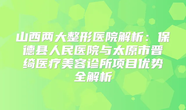 山西两大整形医院解析：保德县人民医院与太原市晋绮医疗美容诊所项目优势全解析