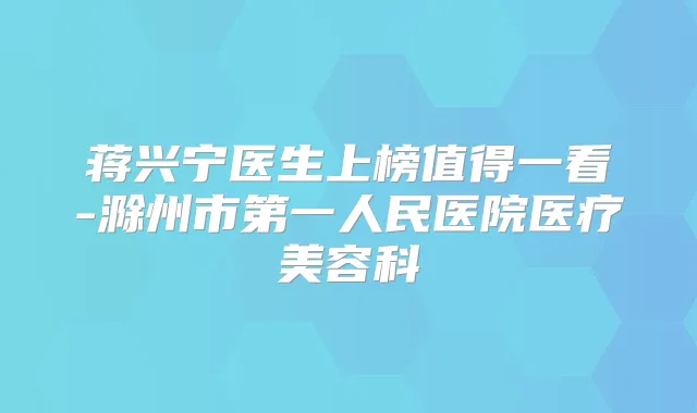 蒋兴宁医生上榜值得一看-滁州市第一人民医院医疗美容科