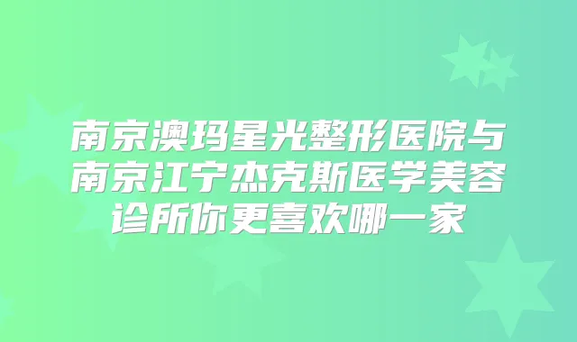 南京澳玛星光整形医院与南京江宁杰克斯医学美容诊所你更喜欢哪一家