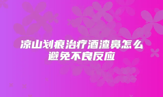 凉山划痕酒渣鼻怎么避免不良反应